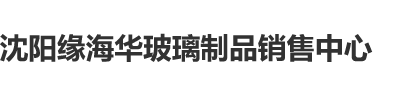 操Bxx网站沈阳缘海华玻璃制品销售中心